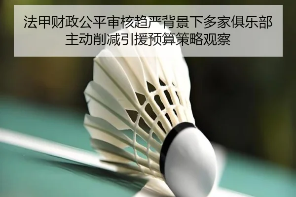 法甲财政公平审核趋严背景下多家俱乐部主动削减引援预算策略观察