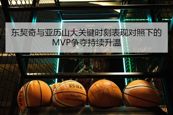 东契奇与亚历山大关键时刻表现对照下的MVP争夺持续升温