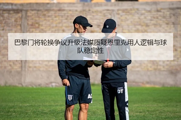 巴黎门将轮换争议升级法媒质疑恩里克用人逻辑与球队稳定性