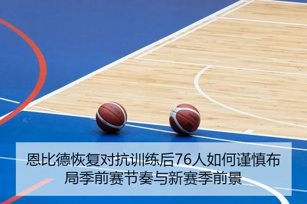 恩比德恢复对抗训练后76人如何谨慎布局季前赛节奏与新赛季前景