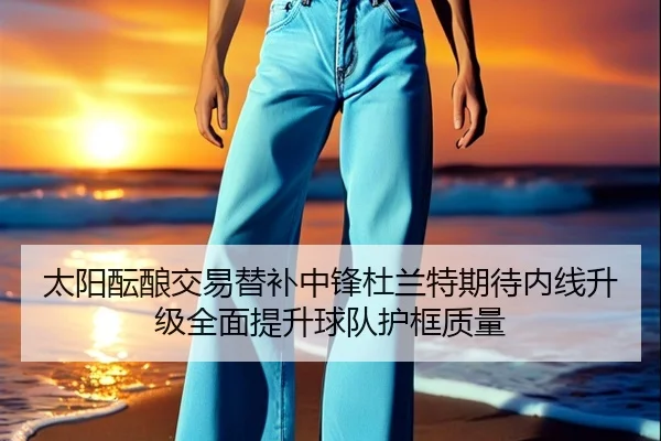 太阳酝酿交易替补中锋杜兰特期待内线升级全面提升球队护框质量