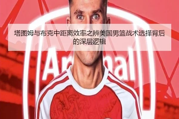 塔图姆与布克中距离效率之辨美国男篮战术选择背后的深层逻辑